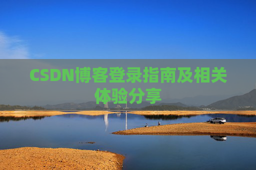 CSDN博客登录指南及相关体验分享 CSDN博客登录指南及相关体验分享